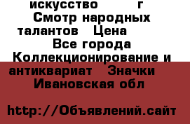 1.1) искусство : 1972 г - Смотр народных талантов › Цена ­ 149 - Все города Коллекционирование и антиквариат » Значки   . Ивановская обл.